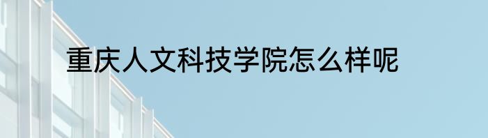 重庆人文科技学院怎么样呢