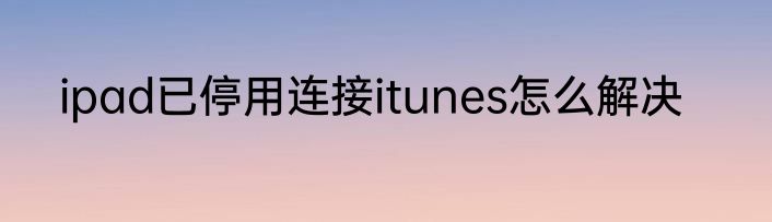 ipad已停用连接itunes怎么解决