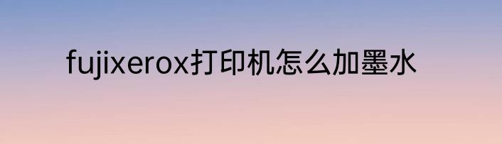 fujixerox打印机怎么加墨水