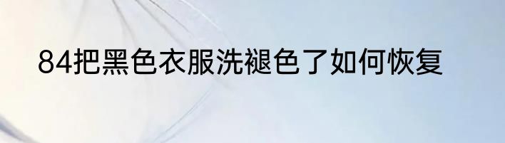 84把黑色衣服洗褪色了如何恢复