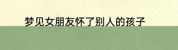 梦见女朋友怀了别人的孩子