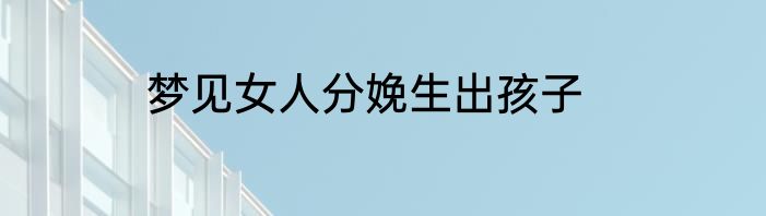 梦见女人分娩生出孩子