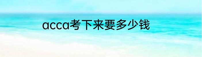 acca考下来要多少钱