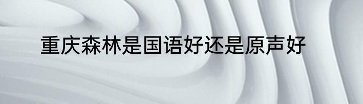 重庆森林是国语好还是原声好