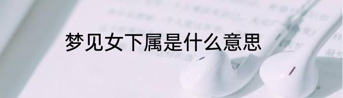 梦见女下属是什么意思