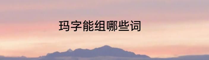 玛字能组哪些词