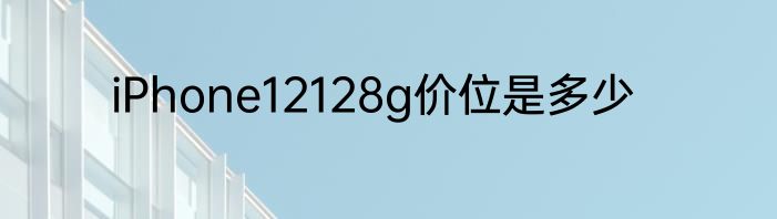 iPhone12128g价位是多少