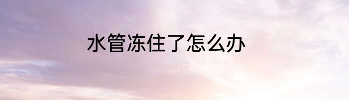 水管冻住了怎么办