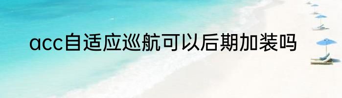 acc自适应巡航可以后期加装吗