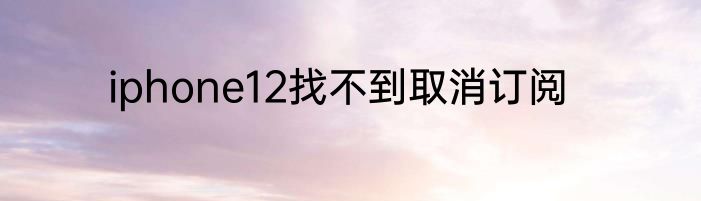 iphone12找不到取消订阅