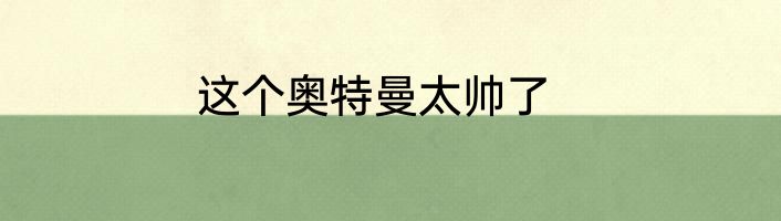 这个奥特曼太帅了