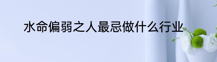 水命偏弱之人最忌做什么行业