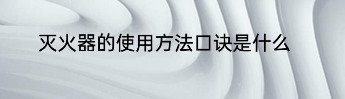 灭火器的使用方法口诀是什么