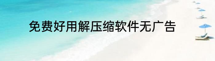 免费好用解压缩软件无广告