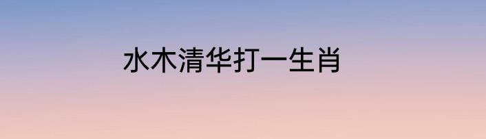 水木清华打一生肖
