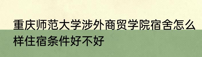 重庆师范大学涉外商贸学院宿舍怎么样住宿条件好不好