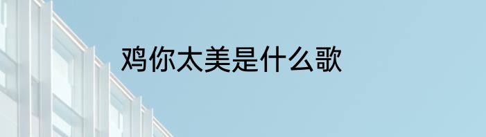 鸡你太美是什么歌
