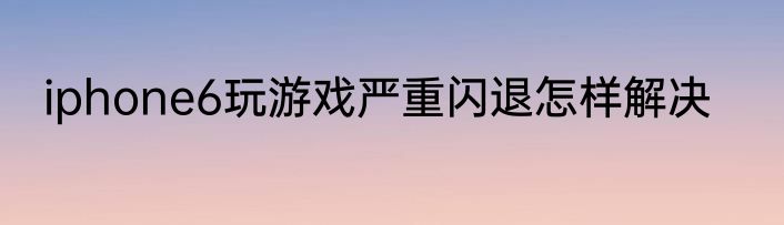iphone6玩游戏严重闪退怎样解决