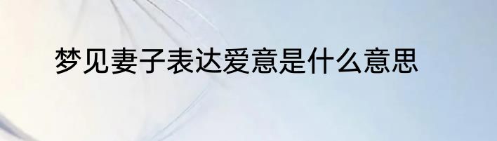 梦见妻子表达爱意是什么意思