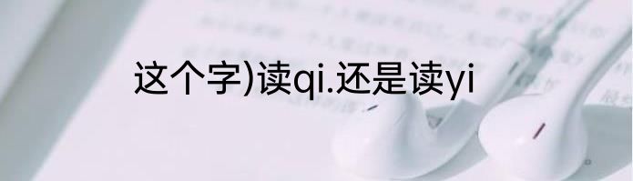 这个字)读qi.还是读yi
