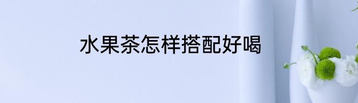 水果茶怎样搭配好喝
