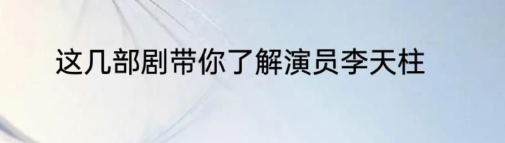 这几部剧带你了解演员李天柱