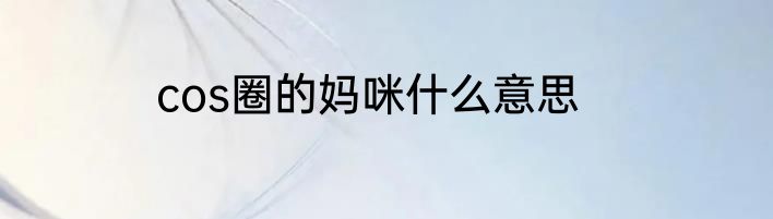 cos圈的妈咪什么意思