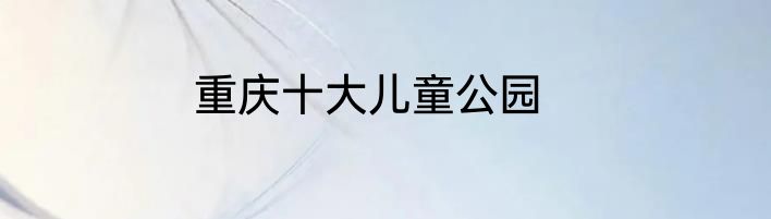 重庆十大儿童公园