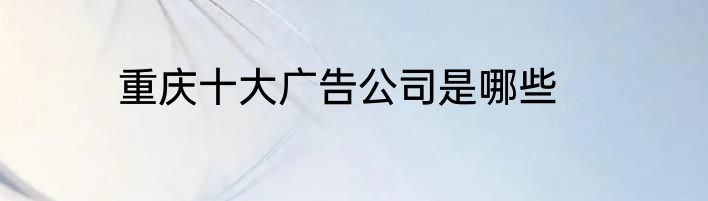 重庆十大广告公司是哪些