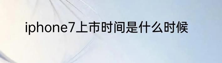 iphone7上市时间是什么时候