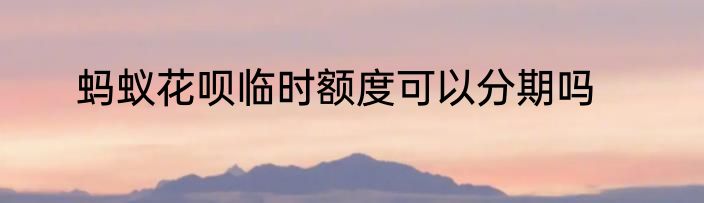 蚂蚁花呗临时额度可以分期吗