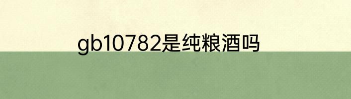 gb10782是纯粮酒吗
