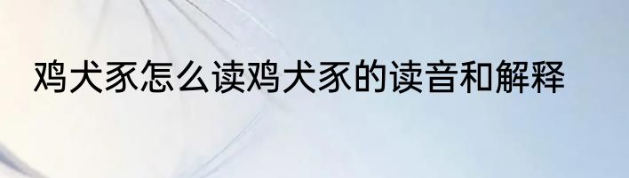 鸡犬豕怎么读鸡犬豕的读音和解释