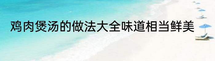 鸡肉煲汤的做法大全味道相当鲜美