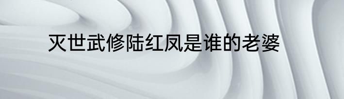 灭世武修陆红凤是谁的老婆