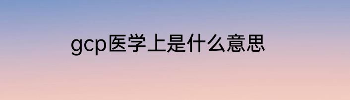 gcp医学上是什么意思