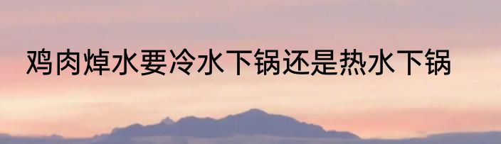 鸡肉焯水要冷水下锅还是热水下锅