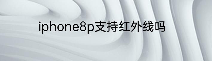iphone8p支持红外线吗