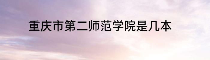 重庆市第二师范学院是几本