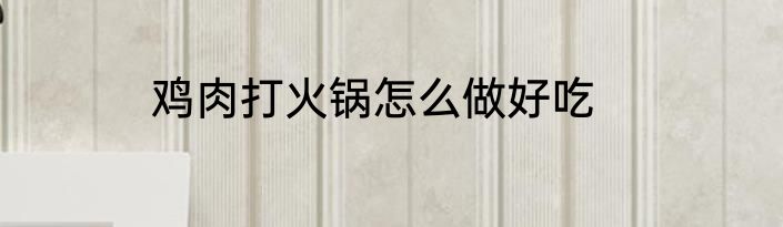 鸡肉打火锅怎么做好吃