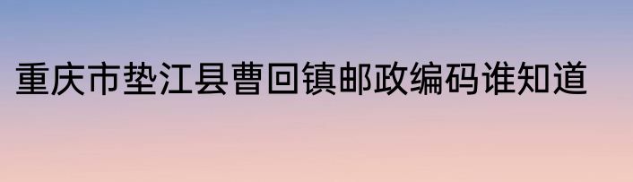 重庆市垫江县曹回镇邮政编码谁知道