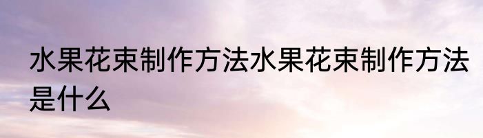 水果花束制作方法水果花束制作方法是什么