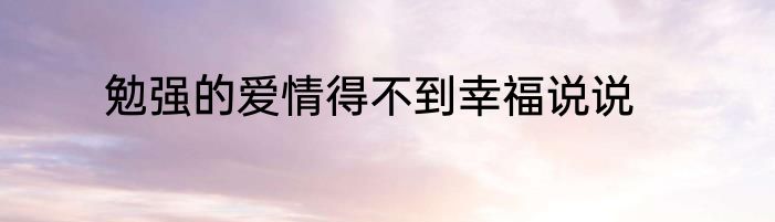 勉强的爱情得不到幸福说说