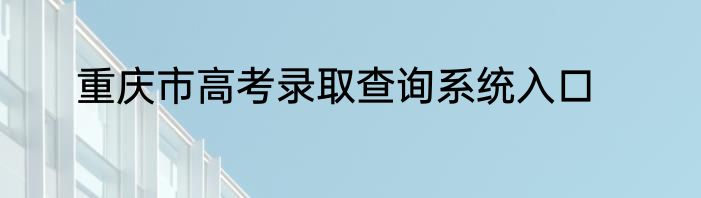 重庆市高考录取查询系统入口