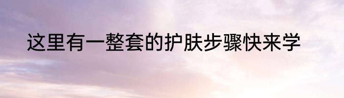 这里有一整套的护肤步骤快来学