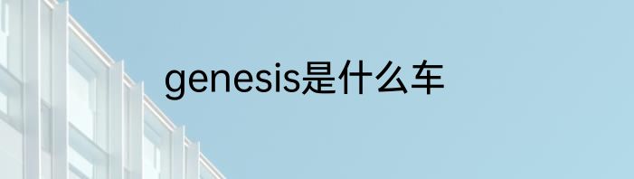 genesis是什么车