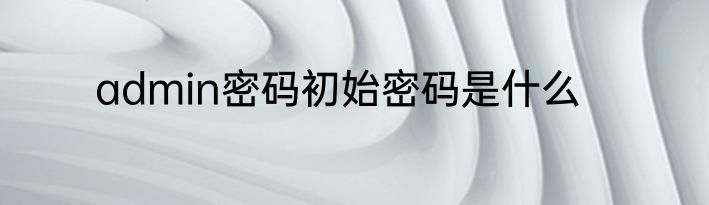 admin密码初始密码是什么