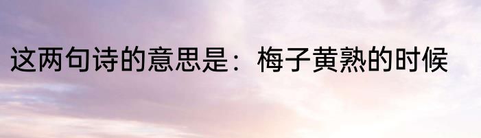 这两句诗的意思是：梅子黄熟的时候