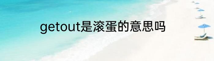 getout是滚蛋的意思吗