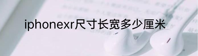 iphonexr尺寸长宽多少厘米
